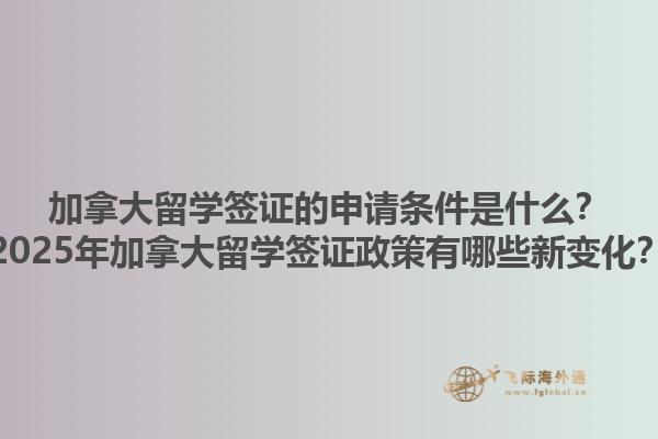 加拿大留學(xué)簽證的申請(qǐng)條件是什么？2025年加拿大留學(xué)簽證政策有哪些新變化？