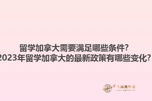 留學(xué)加拿大需要滿足哪些條件？2023年留學(xué)加拿大的最新政策有哪些變化？