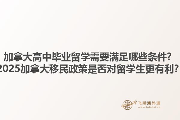 加拿大高中畢業(yè)留學(xué)需要滿足哪些條件？2025加拿大移民政策是否對(duì)留學(xué)生更有利？