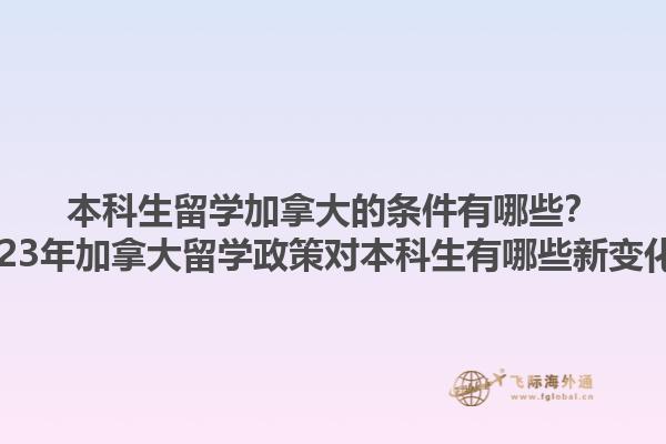 本科生留學(xué)加拿大的條件有哪些？2023年加拿大留學(xué)政策對(duì)本科生有哪些新變化？