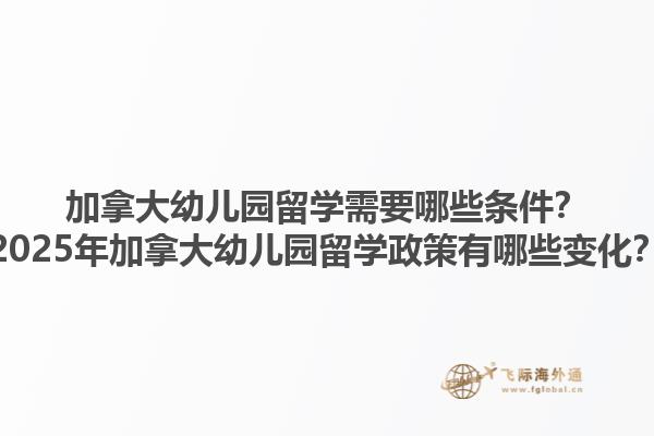 加拿大幼兒園留學(xué)需要哪些條件？2025年加拿大幼兒園留學(xué)政策有哪些變化？