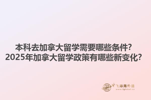 本科去加拿大留學(xué)需要哪些條件？2025年加拿大留學(xué)政策有哪些新變化？