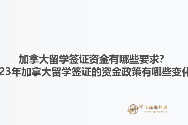 加拿大留學(xué)簽證資金有哪些要求？2023年加拿大留學(xué)簽證的資金政策有哪些變化？