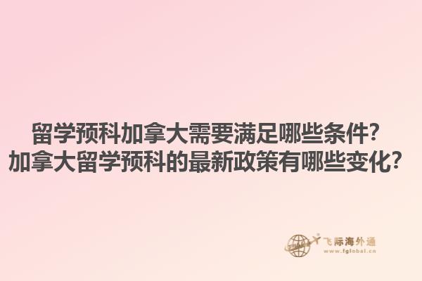 留學(xué)預(yù)科加拿大需要滿足哪些條件？加拿大留學(xué)預(yù)科的最新政策有哪些變化？