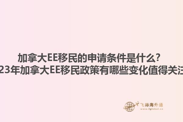 加拿大EE移民的申請條件是什么？2023年加拿大EE移民政策有哪些變化值得關(guān)注？