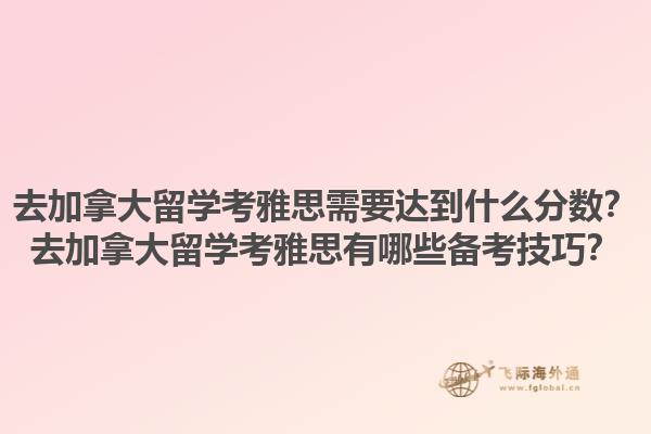 去加拿大留學(xué)考雅思需要達到什么分數(shù)？去加拿大留學(xué)考雅思有哪些備考技巧？