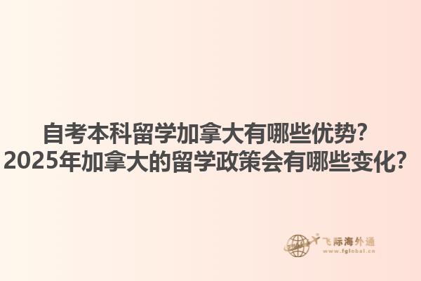 自考本科留學(xué)加拿大有哪些優(yōu)勢？2025年加拿大的留學(xué)政策會有哪些變化？