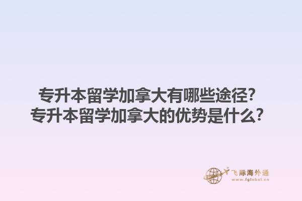 專升本留學(xué)加拿大有哪些途徑？專升本留學(xué)加拿大的優(yōu)勢是什么？