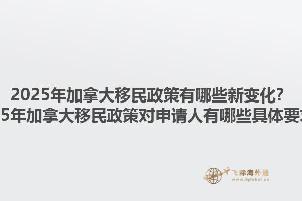 2025年加拿大移民政策有哪些新變化？2025年加拿大移民政策對(duì)申請(qǐng)人有哪些具體要求？