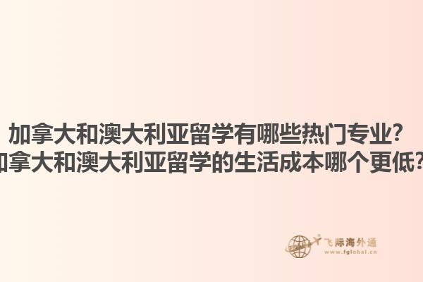 加拿大和澳大利亞留學(xué)有哪些熱門專業(yè)？加拿大和澳大利亞留學(xué)的生活成本哪個(gè)更低？