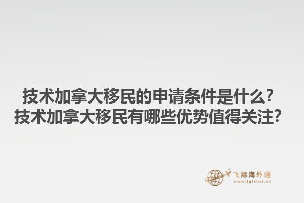 技術(shù)加拿大移民的申請(qǐng)條件是什么？技術(shù)加拿大移民有哪些優(yōu)勢(shì)值得關(guān)注？