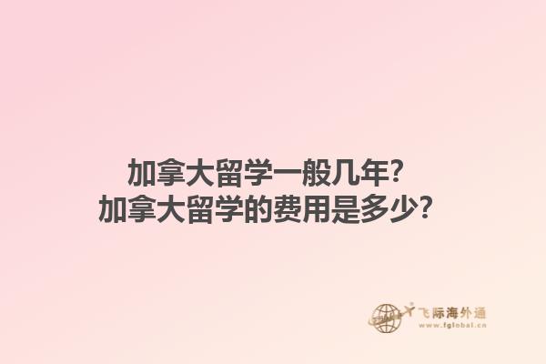 加拿大留學一般幾年？加拿大留學的費用是多少？