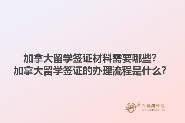 加拿大留學簽證材料需要哪些？加拿大留學簽證的辦理流程是什么？