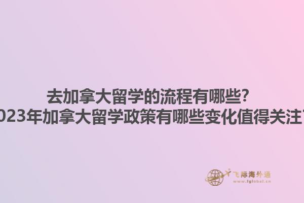 去加拿大留學的流程有哪些？2023年加拿大留學政策有哪些變化值得關注？