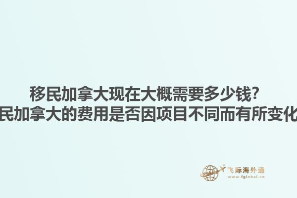 移民加拿大現(xiàn)在大概需要多少錢？移民加拿大的費用是否因項目不同而有所變化？