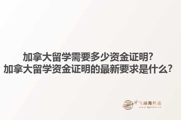 加拿大留學(xué)需要多少資金證明？加拿大留學(xué)資金證明的最新要求是什么？
