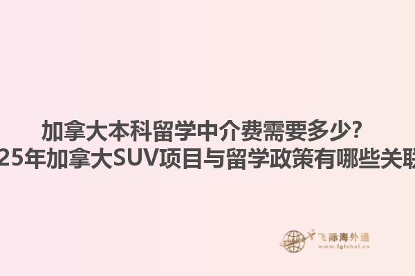加拿大本科留學(xué)中介費需要多少？2025年加拿大SUV項目與留學(xué)政策有哪些關(guān)聯(lián)？1.jpg