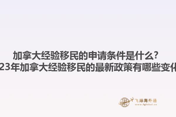 加拿大經驗移民的申請條件是什么？2023年加拿大經驗移民的最新政策有哪些變化？