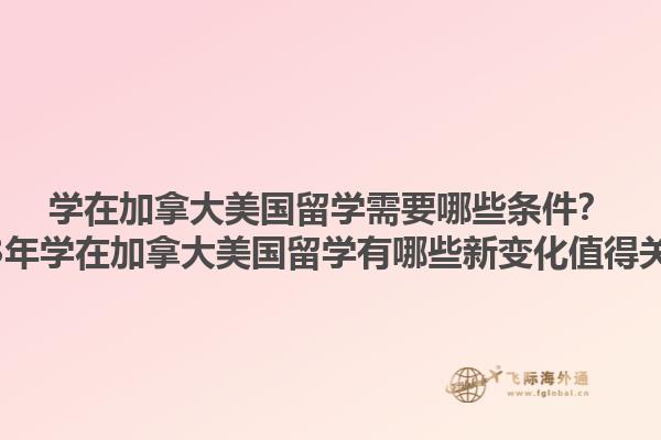 學在加拿大美國留學需要哪些條件？2023年學在加拿大美國留學有哪些新變化值得關注？