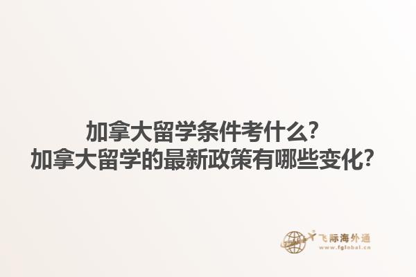 加拿大留學條件考什么？加拿大留學的最新政策有哪些變化？