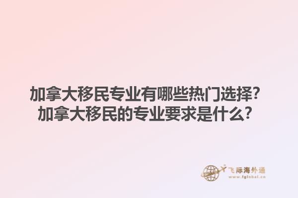 加拿大移民專業(yè)有哪些熱門選擇？加拿大移民的專業(yè)要求是什么？