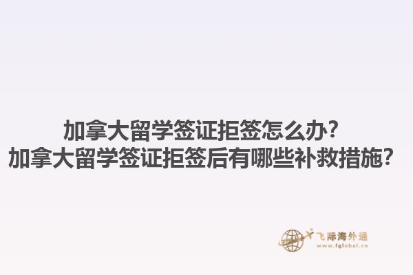 加拿大留學簽證拒簽怎么辦？加拿大留學簽證拒簽后有哪些補救措施？