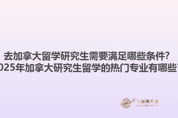 去加拿大留學研究生需要滿足哪些條件？2025年加拿大研究生留學的熱門專業(yè)有哪些？