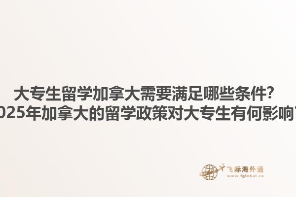 大專生留學加拿大需要滿足哪些條件？2025年加拿大的留學政策對大專生有何影響？