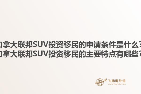 加拿大聯(lián)邦SUV投資移民的申請條件是什么？加拿大聯(lián)邦SUV投資移民的主要特點有哪些？