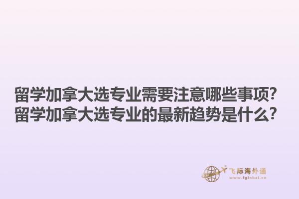 留學加拿大選專業(yè)需要注意哪些事項？留學加拿大選專業(yè)的最新趨勢是什么？