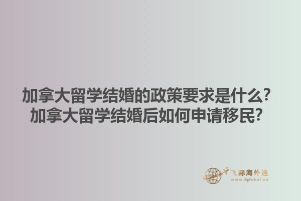 加拿大留學結(jié)婚的政策要求是什么？加拿大留學結(jié)婚后如何申請移民？