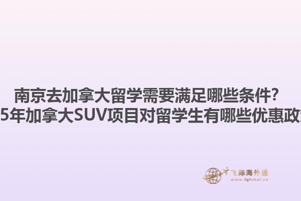 南京去加拿大留學需要滿足哪些條件？2025年加拿大SUV項目對留學生有哪些優(yōu)惠政策？