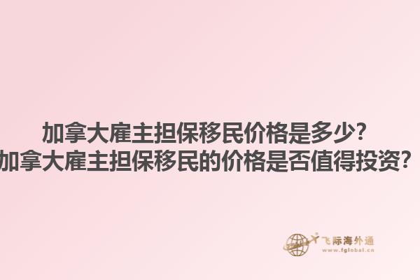 加拿大雇主擔保移民價格是多少？加拿大雇主擔保移民的價格是否值得投資？