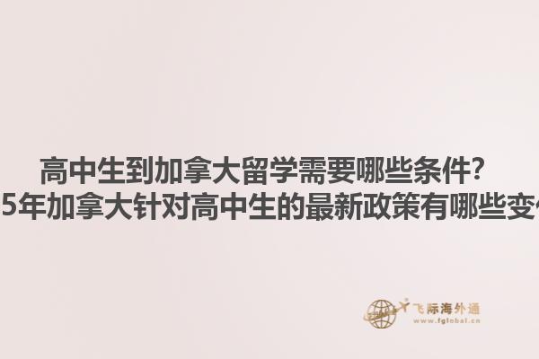 高中生到加拿大留學需要哪些條件？2025年加拿大針對高中生的最新政策有哪些變化？