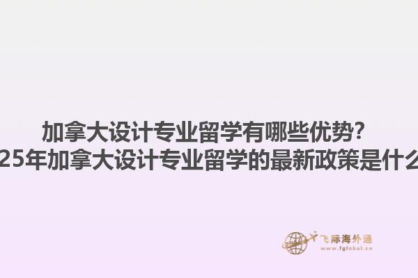 加拿大設(shè)計(jì)專業(yè)留學(xué)有哪些優(yōu)勢(shì)？2025年加拿大設(shè)計(jì)專業(yè)留學(xué)的最新政策是什么？