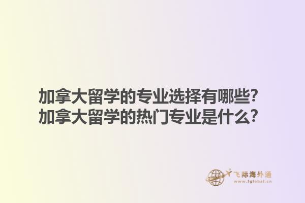 加拿大留學(xué)的專業(yè)選擇有哪些？加拿大留學(xué)的熱門專業(yè)是什么？