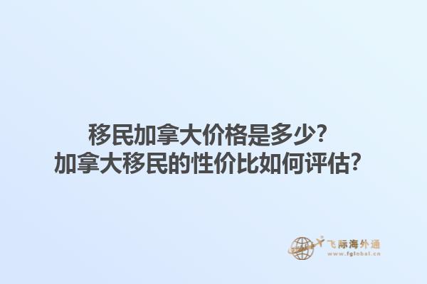 移民加拿大價(jià)格是多少？加拿大移民的性價(jià)比如何評(píng)估？