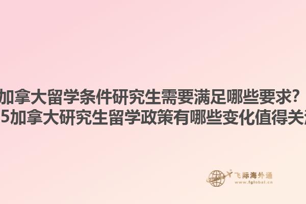 加拿大留學(xué)條件研究生需要滿足哪些要求？2025加拿大研究生留學(xué)政策有哪些變化值得關(guān)注？