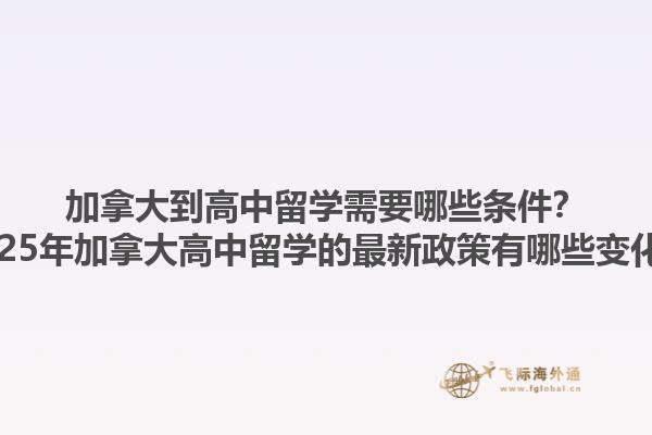 加拿大到高中留學(xué)需要哪些條件？2025年加拿大高中留學(xué)的最新政策有哪些變化？