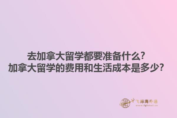 去加拿大留學(xué)都要準(zhǔn)備什么？加拿大留學(xué)的費(fèi)用和生活成本是多少？
