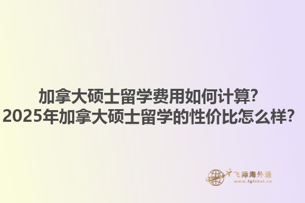 加拿大碩士留學(xué)費(fèi)用如何計(jì)算？2025年加拿大碩士留學(xué)的性價(jià)比怎么樣？