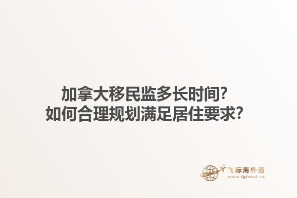 加拿大移民監(jiān)多長時(shí)間？如何合理規(guī)劃滿足居住要求？