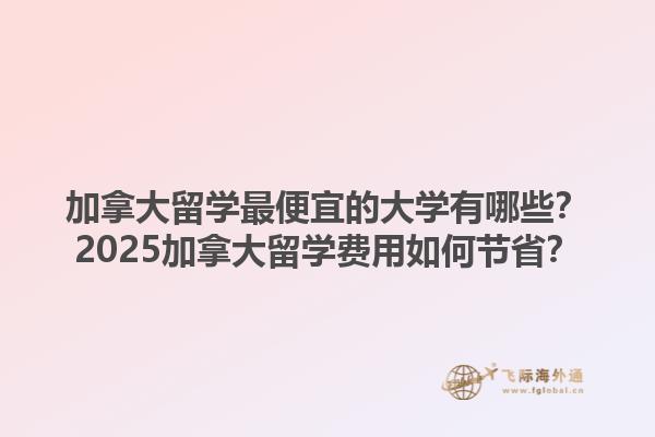 加拿大留學(xué)最便宜的大學(xué)有哪些？2025加拿大留學(xué)費(fèi)用如何節(jié)??？