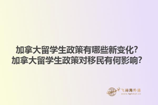 加拿大留學(xué)生政策有哪些新變化？加拿大留學(xué)生政策對移民有何影響？