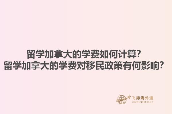 留學(xué)加拿大的學(xué)費(fèi)如何計(jì)算？留學(xué)加拿大的學(xué)費(fèi)對移民政策有何影響？
