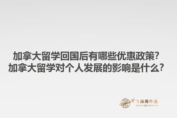 加拿大留學(xué)回國后有哪些優(yōu)惠政策？加拿大留學(xué)對個人發(fā)展的影響是什么？