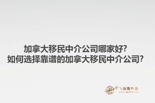 加拿大移民中介公司哪家好？如何選擇靠譜的加拿大移民中介公司？
