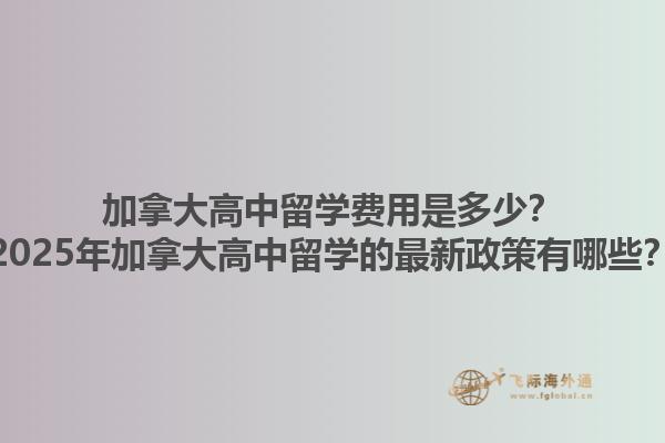 加拿大高中留學(xué)費(fèi)用是多少？2025年加拿大高中留學(xué)的最新政策有哪些？