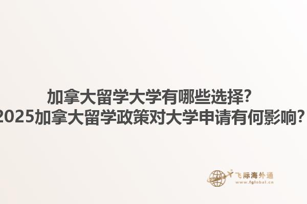 加拿大留學(xué)大學(xué)有哪些選擇？2025加拿大留學(xué)政策對(duì)大學(xué)申請(qǐng)有何影響？