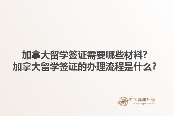 加拿大留學簽證需要哪些材料？加拿大留學簽證的辦理流程是什么？